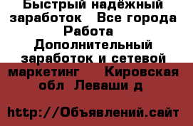 Быстрый надёжный заработок - Все города Работа » Дополнительный заработок и сетевой маркетинг   . Кировская обл.,Леваши д.